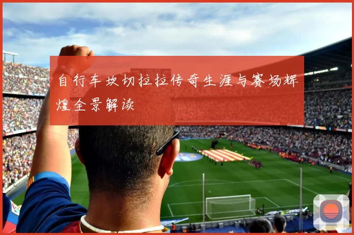 自行车坎切拉拉传奇生涯与赛场辉煌全景解读