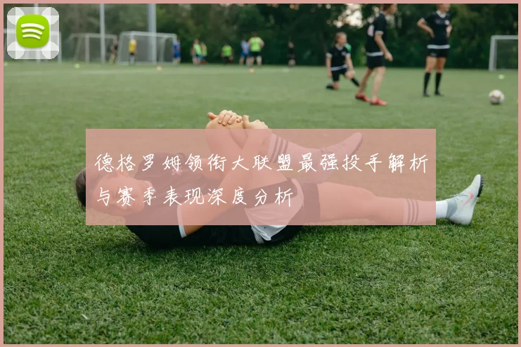 德格罗姆领衔大联盟最强投手解析与赛季表现深度分析