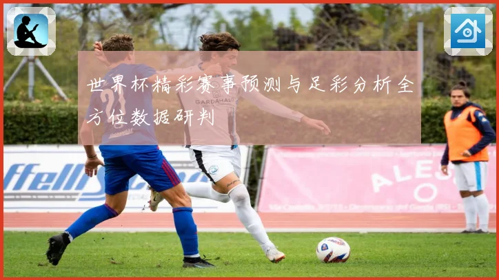 世界杯精彩赛事预测与足彩分析全方位数据研判