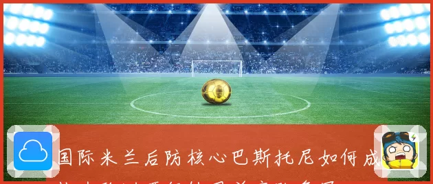 国际米兰后防核心巴斯托尼如何成长为欧洲顶级铁卫并率队争冠