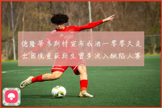 德隆蒂韦斯特宣布戒酒一零零天走出困境重获新生曾多次入狱陷人赛场复盘