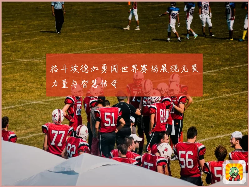 格斗埃德加勇闯世界赛场展现无畏力量与智慧传奇