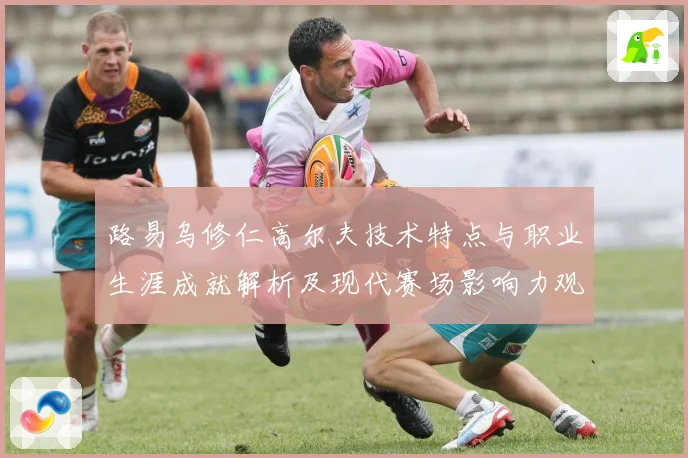 路易乌修仁高尔夫技术特点与职业生涯成就解析及现代赛场影响力观察