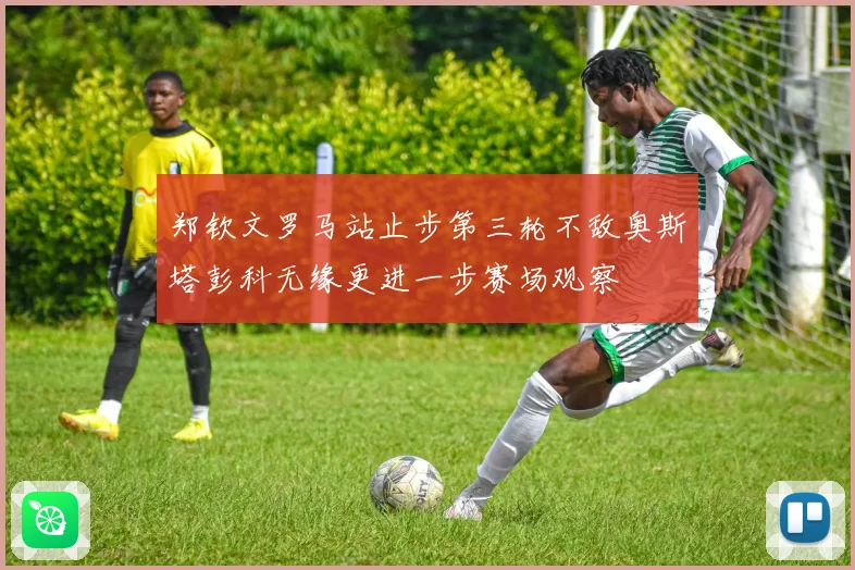 郑钦文罗马站止步第三轮不敌奥斯塔彭科无缘更进一步赛场观察