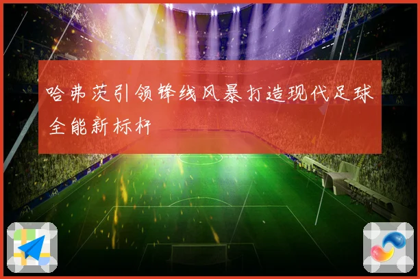 哈弗茨引领锋线风暴打造现代足球全能新标杆