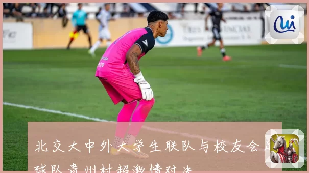 北交大中外大学生联队与校友会足球队贵州村超激情对决