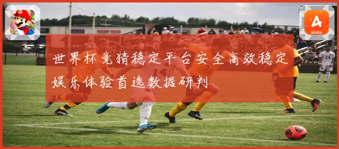世界杯竞猜稳定平台安全高效稳定娱乐体验首选数据研判