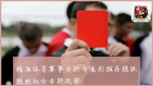 精准体育赛事分析与竞彩推荐稳抓胜利机会专题观察