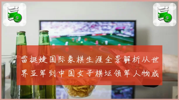 雷挺婕国际象棋生涯全景解析从世界亚军到中国女子棋坛领军人物成长之路