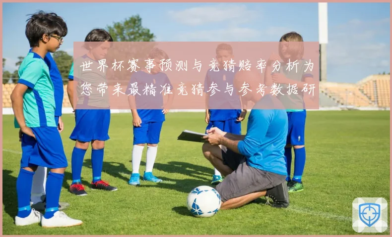 世界杯赛事预测与竞猜赔率分析为您带来最精准竞猜参与参考数据研判