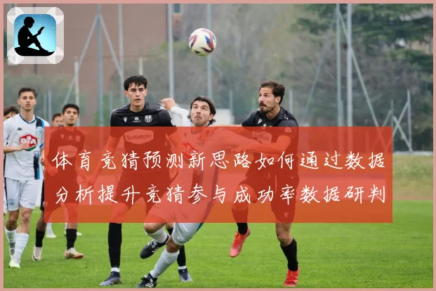 体育竞猜预测新思路如何通过数据分析提升竞猜参与成功率数据研判