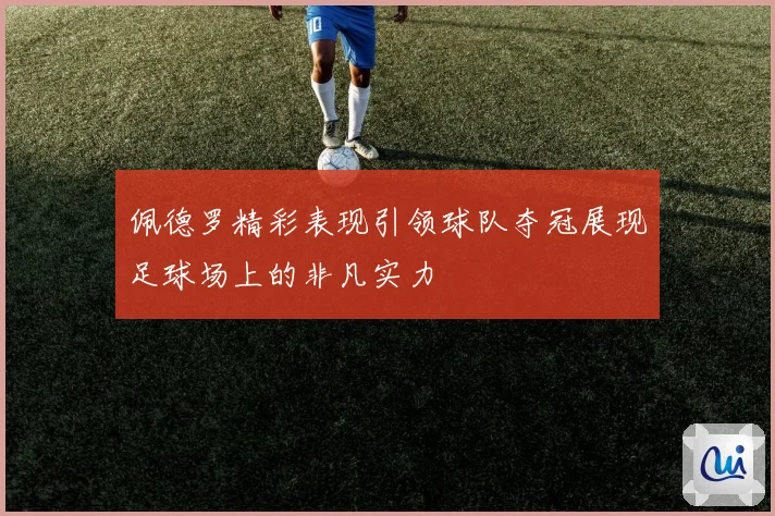 佩德罗精彩表现引领球队夺冠展现足球场上的非凡实力