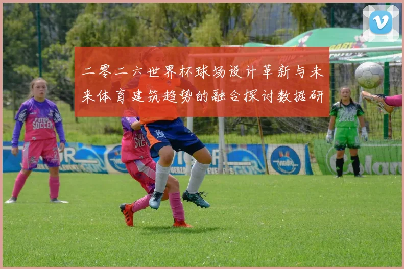 二零二六世界杯球场设计革新与未来体育建筑趋势的融合探讨数据研判