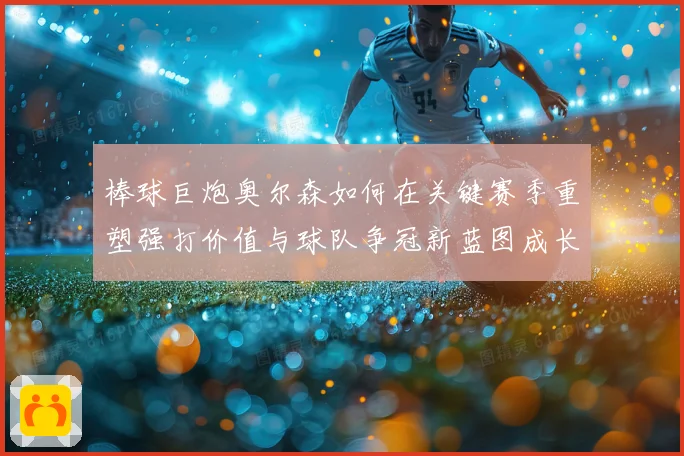 棒球巨炮奥尔森如何在关键赛季重塑强打价值与球队争冠新蓝图成长观察