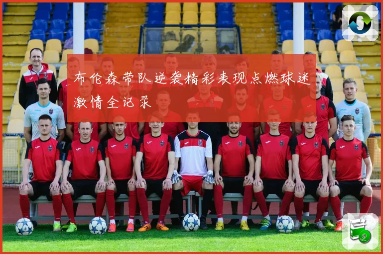 布伦森带队逆袭精彩表现点燃球迷激情全记录