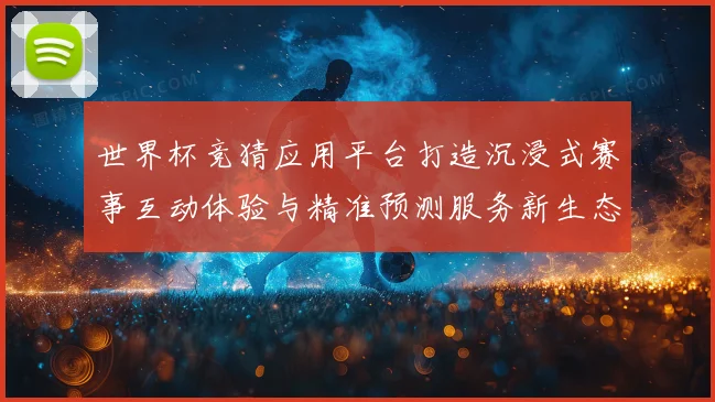 世界杯竞猜应用平台打造沉浸式赛事互动体验与精准预测服务新生态数据研判