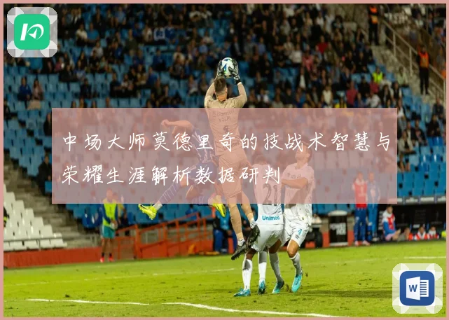 中场大师莫德里奇的技战术智慧与荣耀生涯解析数据研判