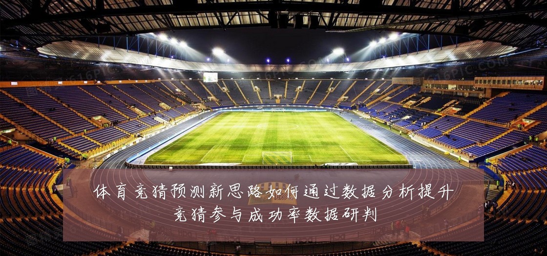 体育竞猜预测新思路如何通过数据分析提升竞猜参与成功率数据研判
