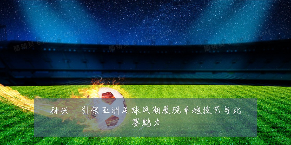 孙兴慜引领亚洲足球风潮展现卓越技艺与比赛魅力