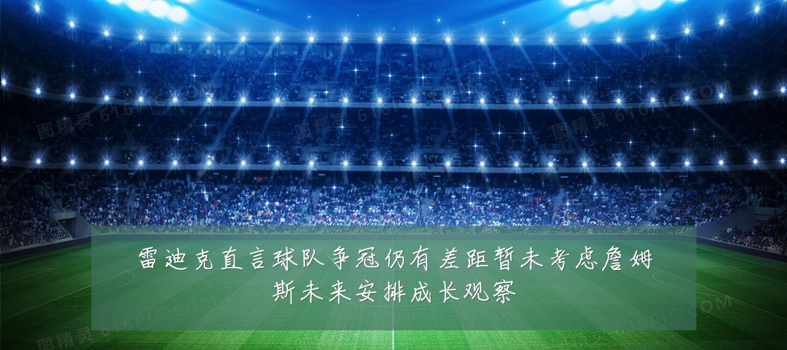 雷迪克直言球队争冠仍有差距暂未考虑詹姆斯未来安排成长观察