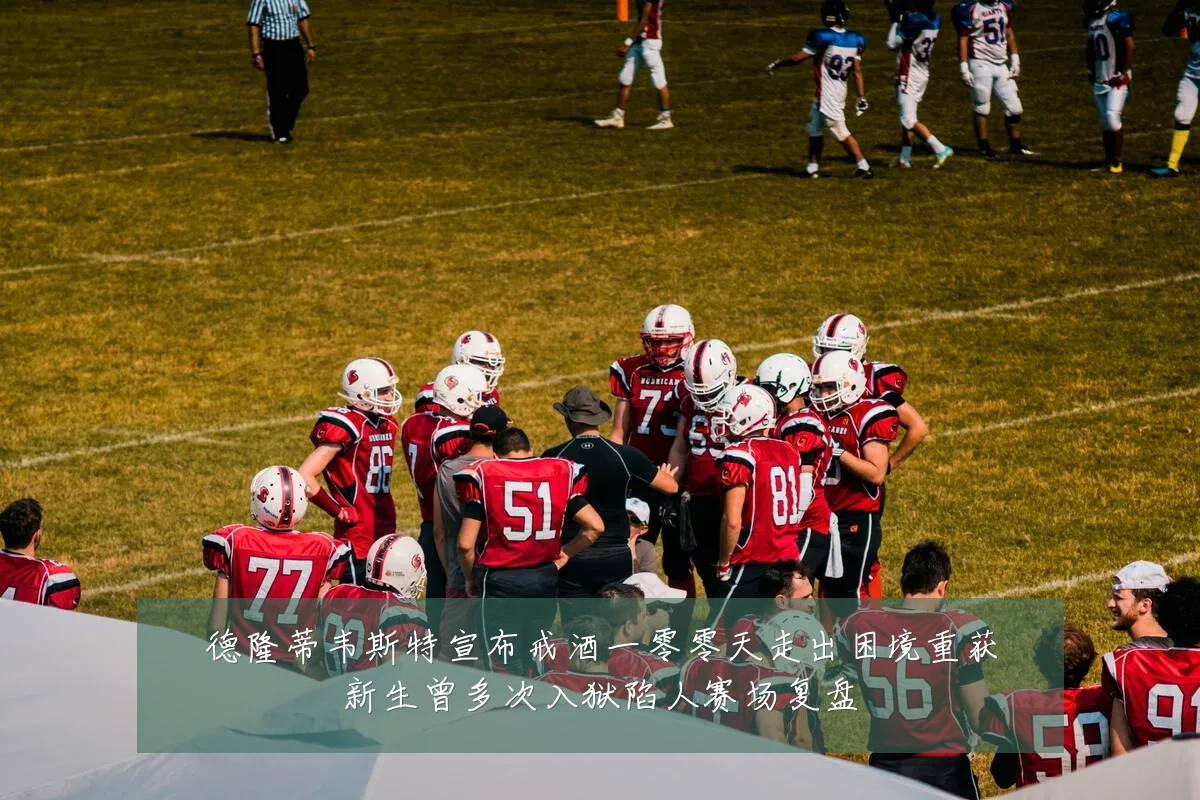 德隆蒂韦斯特宣布戒酒一零零天走出困境重获新生曾多次入狱陷人赛场复盘