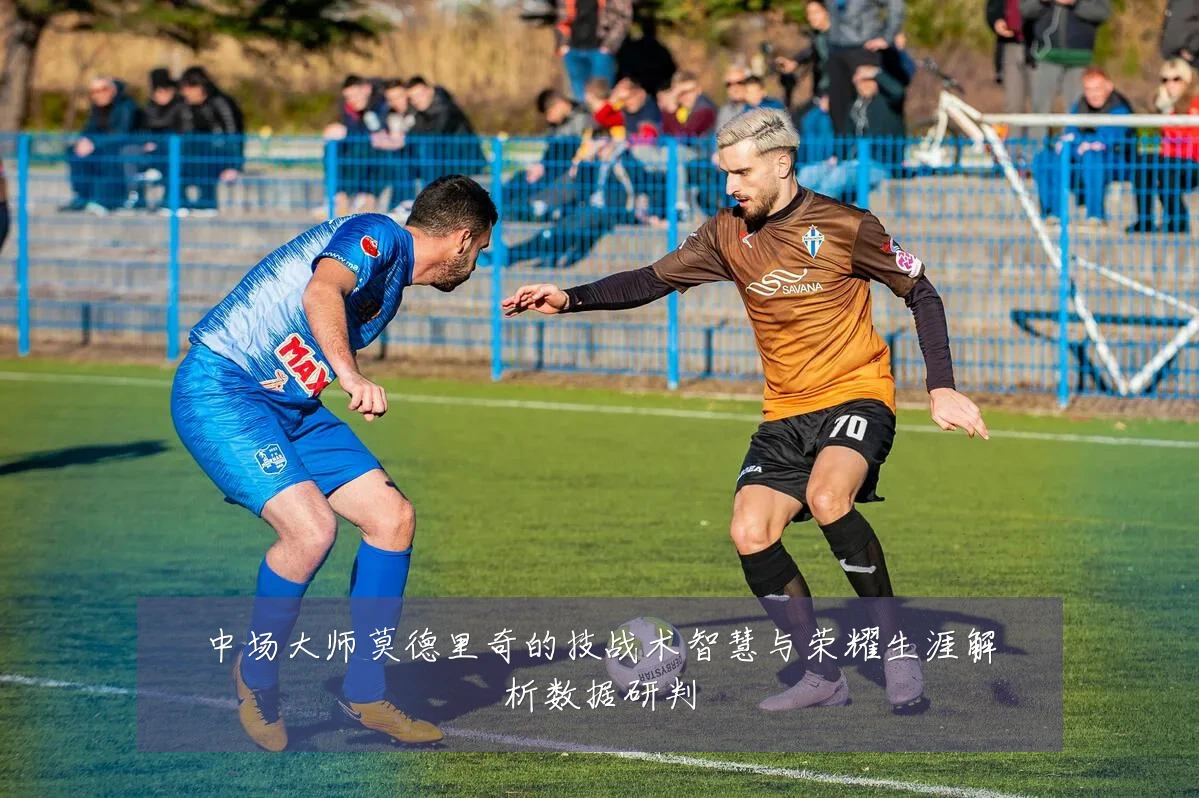 中场大师莫德里奇的技战术智慧与荣耀生涯解析数据研判