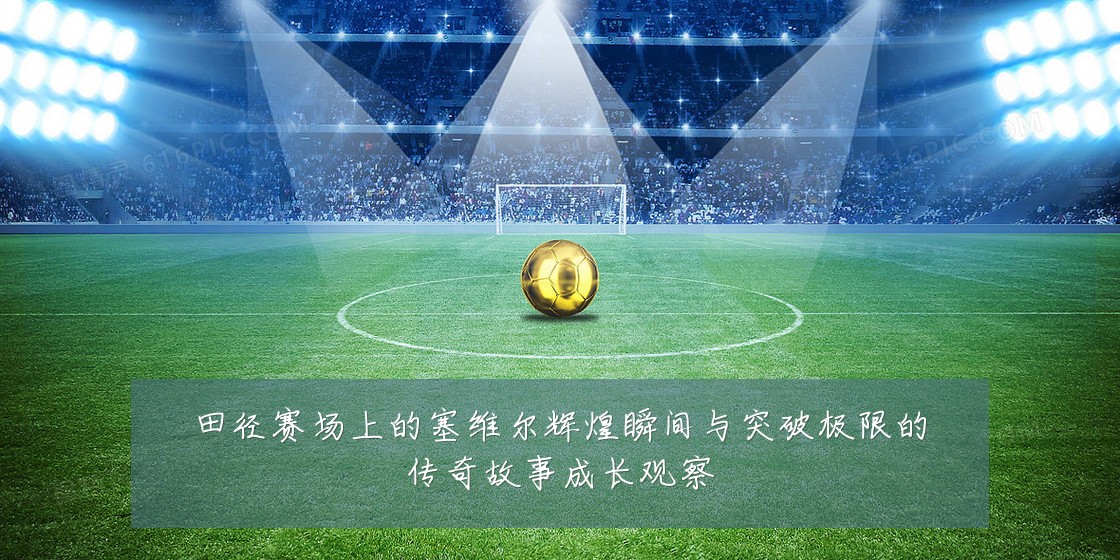 田径赛场上的塞维尔辉煌瞬间与突破极限的传奇故事成长观察