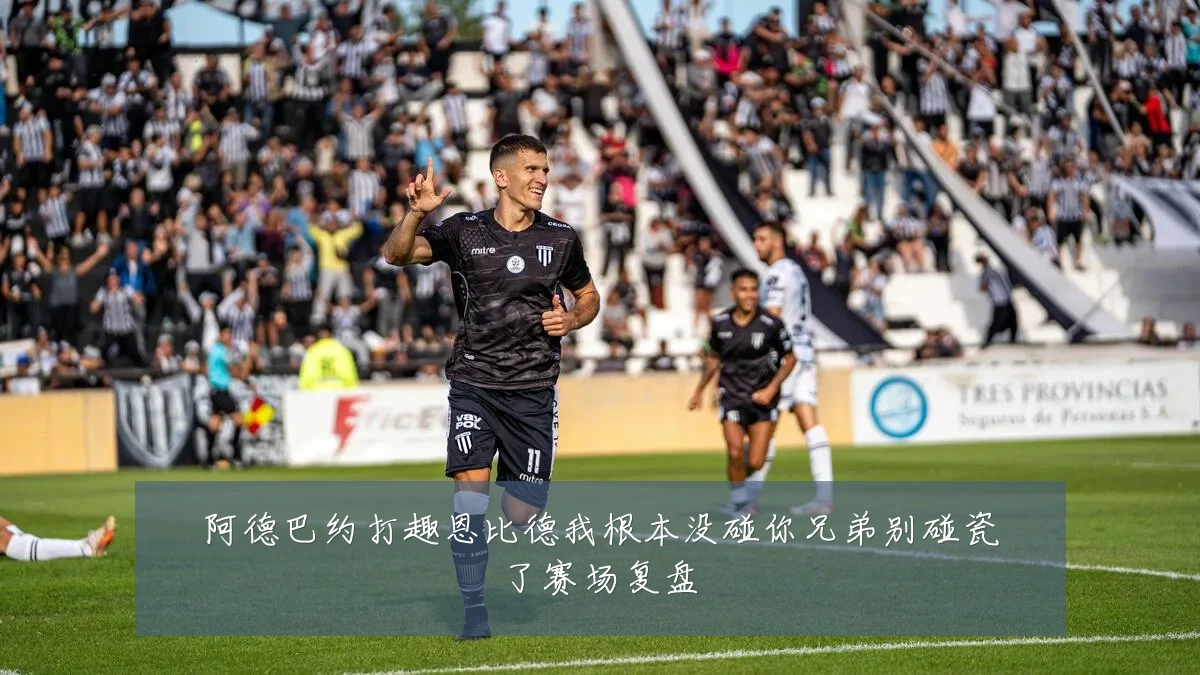 阿德巴约打趣恩比德我根本没碰你兄弟别碰瓷了赛场复盘