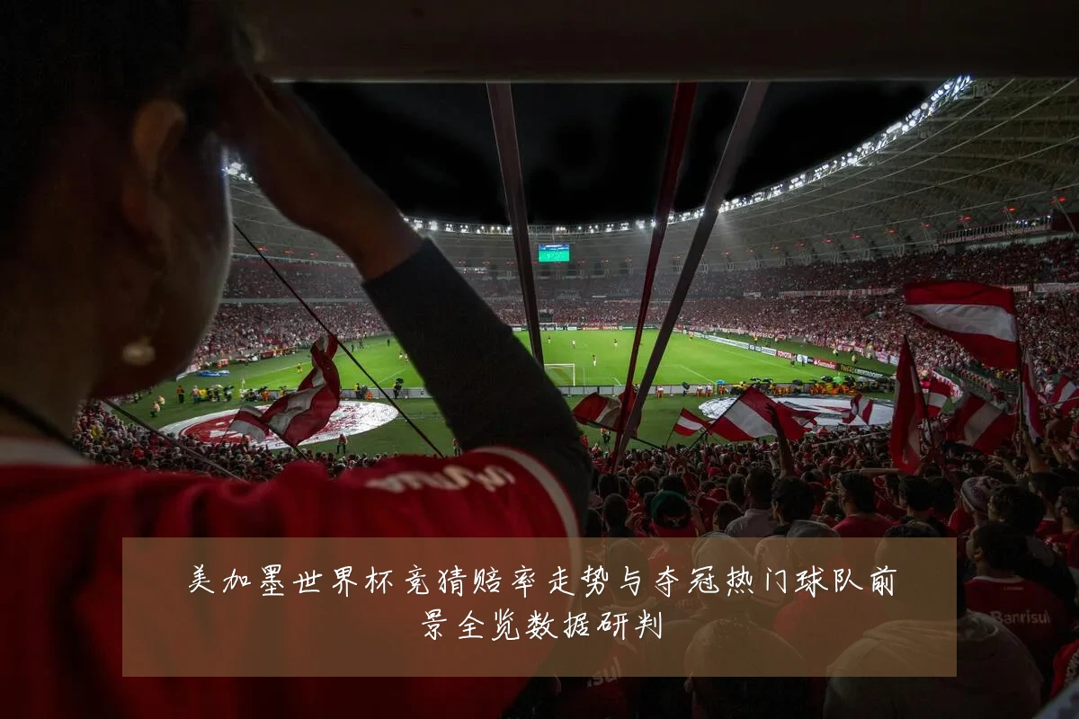 美加墨世界杯竞猜赔率走势与夺冠热门球队前景全览数据研判